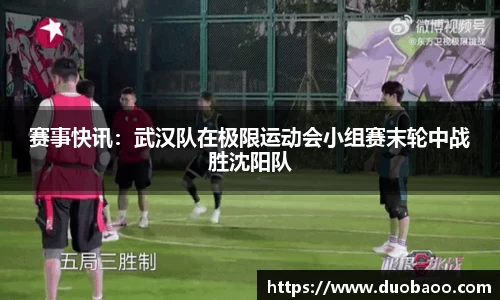 赛事快讯：武汉队在极限运动会小组赛末轮中战胜沈阳队