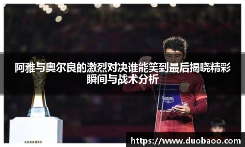 阿雅与奥尔良的激烈对决谁能笑到最后揭晓精彩瞬间与战术分析